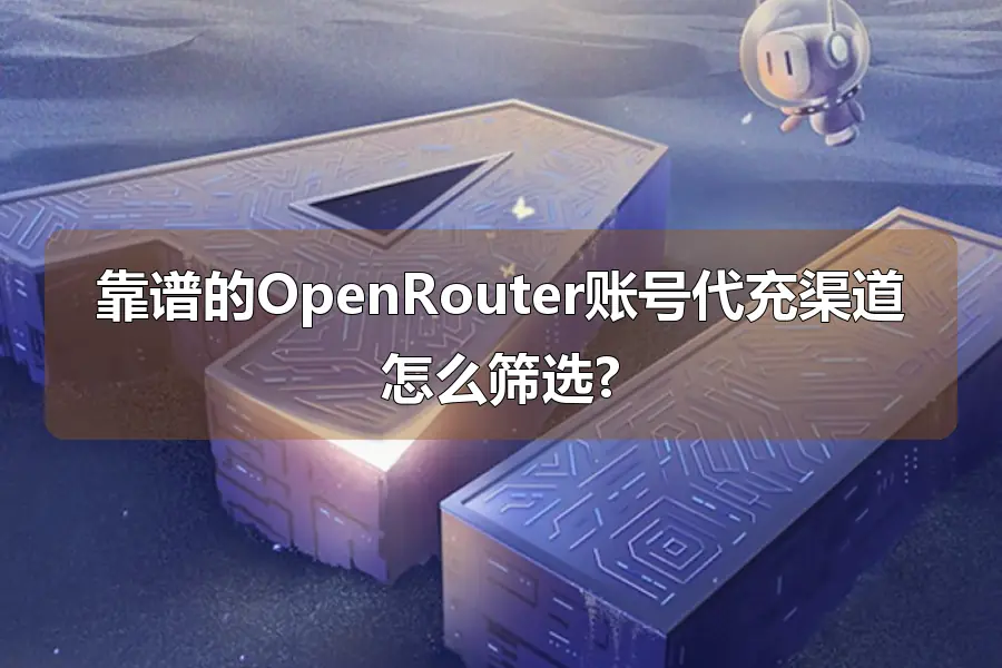 靠谱的OpenRouter账号代充渠道怎么筛选?